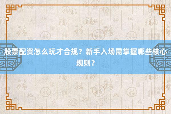 股票配资怎么玩才合规？新手入场需掌握哪些核心规则？