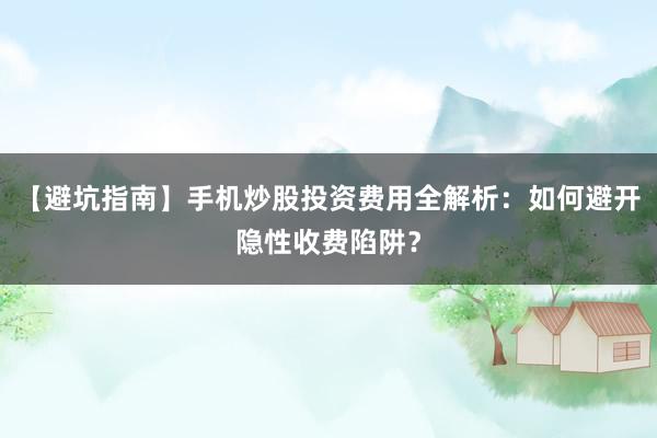 【避坑指南】手机炒股投资费用全解析：如何避开隐性收费陷阱？