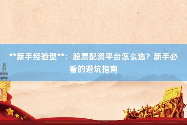 **新手经验型**：股票配资平台怎么选？新手必看的避坑指南