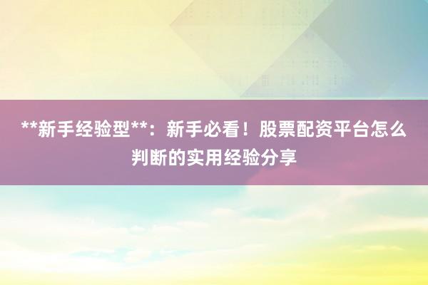 **新手经验型**：新手必看！股票配资平台怎么判断的实用经验分享