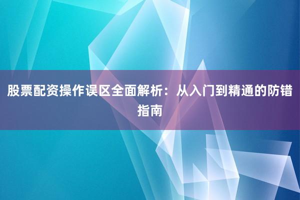股票配资操作误区全面解析：从入门到精通的防错指南