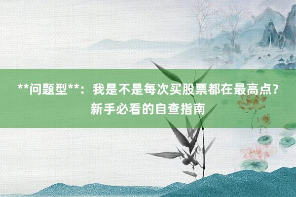 **问题型**：我是不是每次买股票都在最高点？新手必看的自查指南