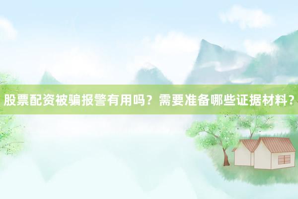 股票配资被骗报警有用吗？需要准备哪些证据材料？