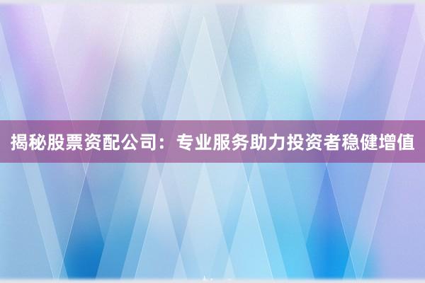 揭秘股票资配公司：专业服务助力投资者稳健增值
