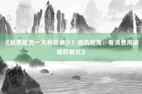 《股票配资一天利息多少？避坑指南：看清费用明细防被坑》