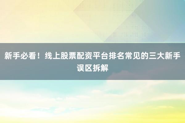 新手必看！线上股票配资平台排名常见的三大新手误区拆解