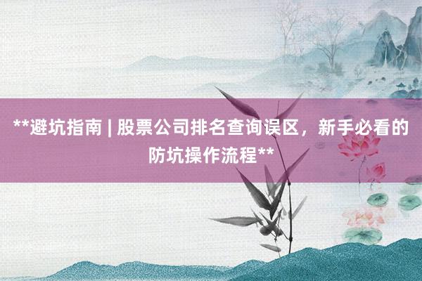 **避坑指南 | 股票公司排名查询误区，新手必看的防坑操作流程**