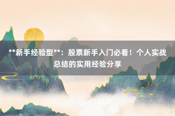 **新手经验型**：股票新手入门必看！个人实战总结的实用经验分享
