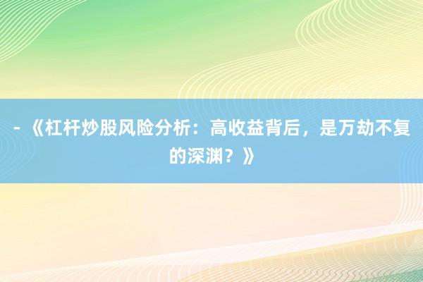 - 《杠杆炒股风险分析：高收益背后，是万劫不复的深渊？》