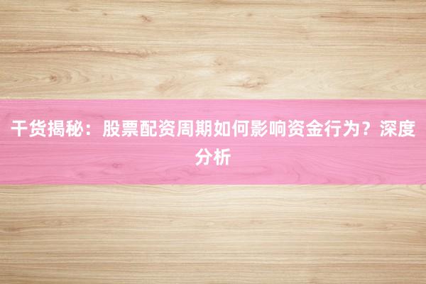 干货揭秘：股票配资周期如何影响资金行为？深度分析