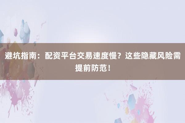 避坑指南：配资平台交易速度慢？这些隐藏风险需提前防范！