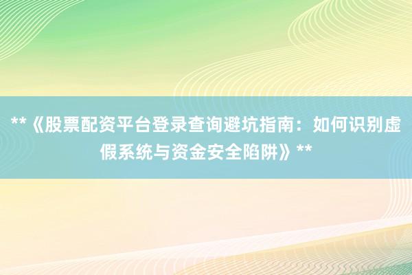 **《股票配资平台登录查询避坑指南：如何识别虚假系统与资金安全陷阱》**