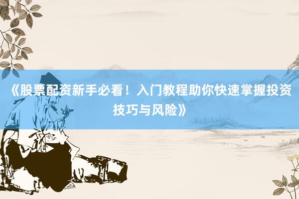 《股票配资新手必看！入门教程助你快速掌握投资技巧与风险》