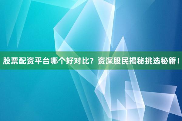 股票配资平台哪个好对比？资深股民揭秘挑选秘籍！