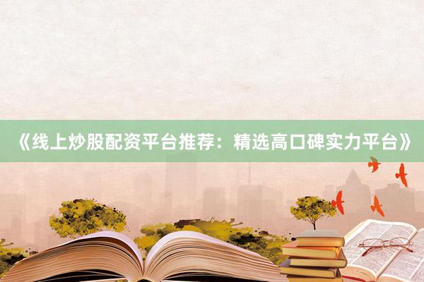 《线上炒股配资平台推荐：精选高口碑实力平台》