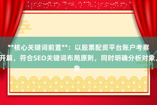 **核心关键词前置**：以股票配资平台账户考察开篇，符合SEO关键词布局原则，同时明确分析对象。