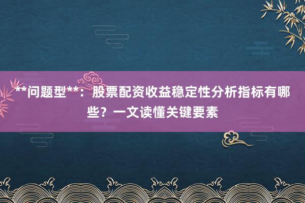 **问题型**：股票配资收益稳定性分析指标有哪些？一文读懂关键要素