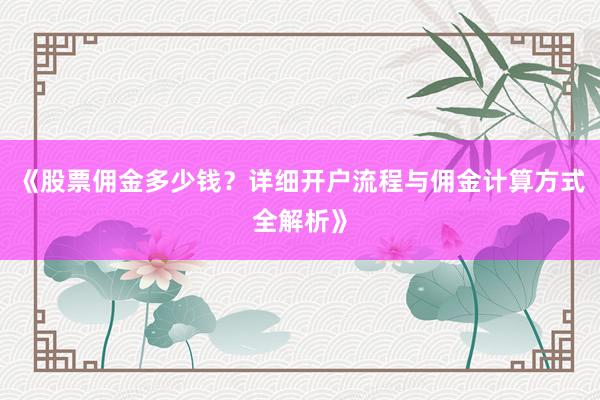 《股票佣金多少钱？详细开户流程与佣金计算方式全解析》