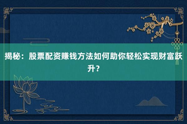 揭秘：股票配资赚钱方法如何助你轻松实现财富跃升？