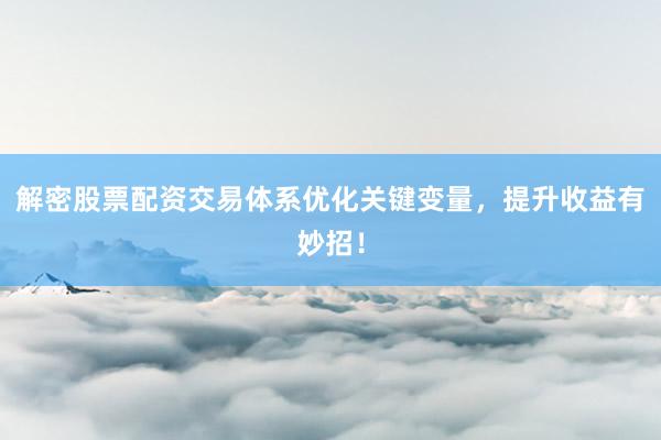 解密股票配资交易体系优化关键变量，提升收益有妙招！