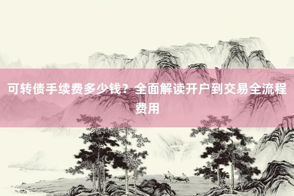 可转债手续费多少钱？全面解读开户到交易全流程费用