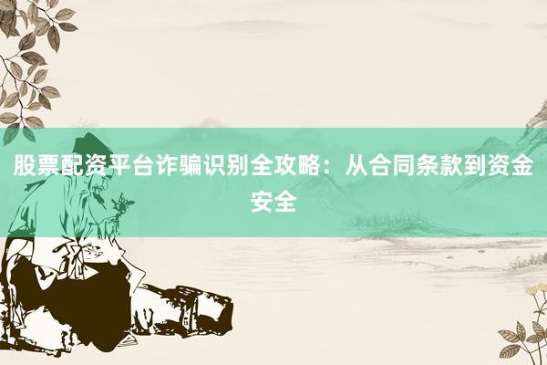 股票配资平台诈骗识别全攻略：从合同条款到资金安全