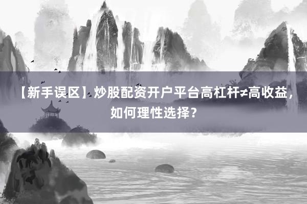 【新手误区】炒股配资开户平台高杠杆≠高收益，如何理性选择？