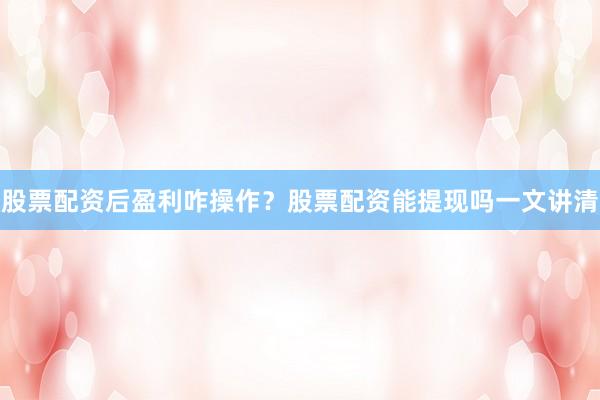 股票配资后盈利咋操作？股票配资能提现吗一文讲清