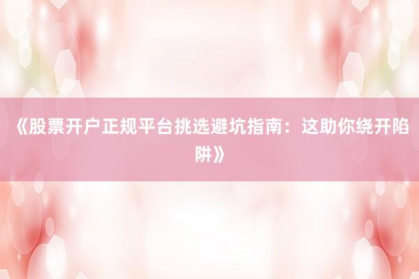 《股票开户正规平台挑选避坑指南：这助你绕开陷阱》