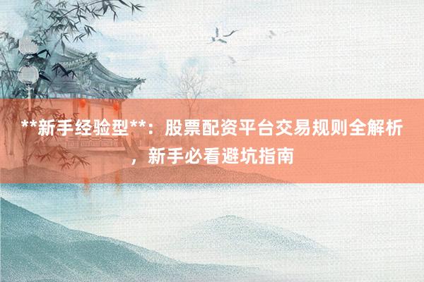 **新手经验型**：股票配资平台交易规则全解析，新手必看避坑指南