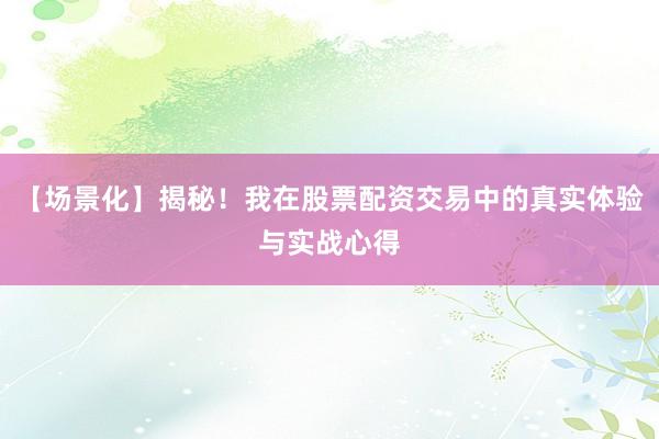【场景化】揭秘！我在股票配资交易中的真实体验与实战心得