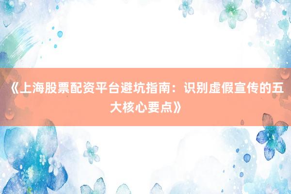 《上海股票配资平台避坑指南：识别虚假宣传的五大核心要点》