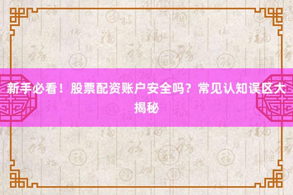 新手必看！股票配资账户安全吗？常见认知误区大揭秘