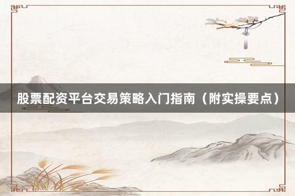 股票配资平台交易策略入门指南（附实操要点）