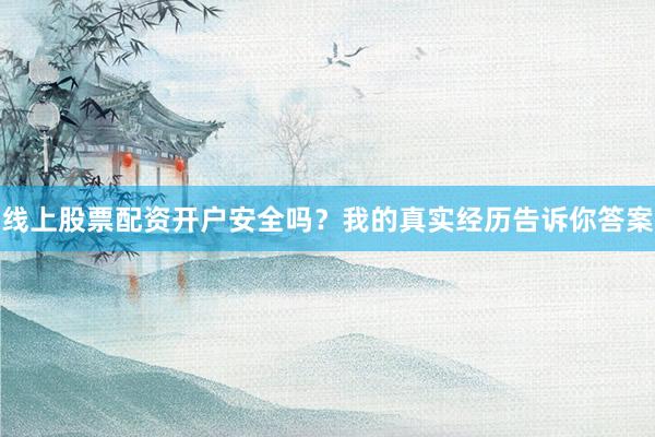 线上股票配资开户安全吗？我的真实经历告诉你答案