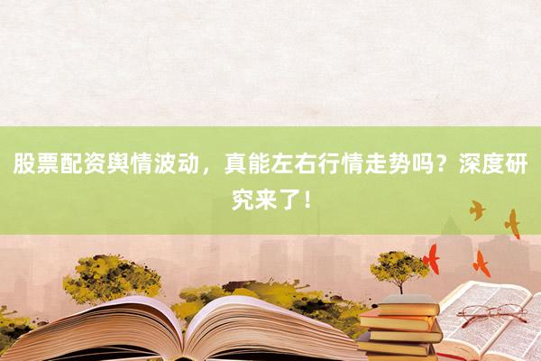 股票配资舆情波动，真能左右行情走势吗？深度研究来了！