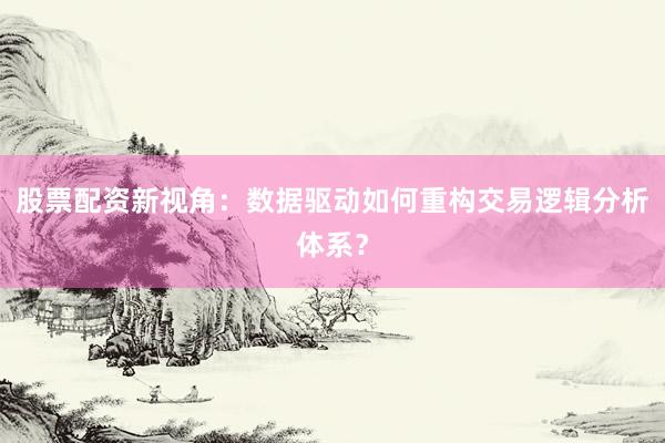 股票配资新视角：数据驱动如何重构交易逻辑分析体系？