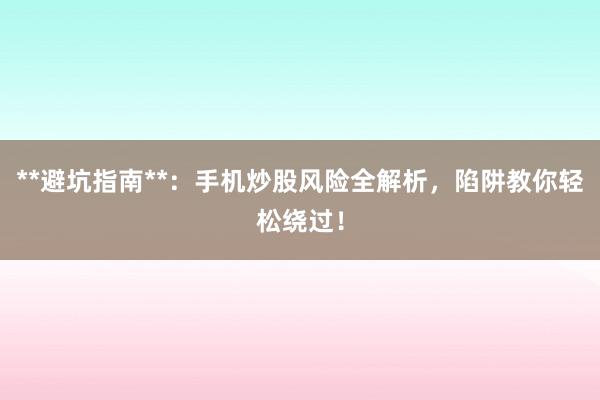 **避坑指南**：手机炒股风险全解析，陷阱教你轻松绕过！