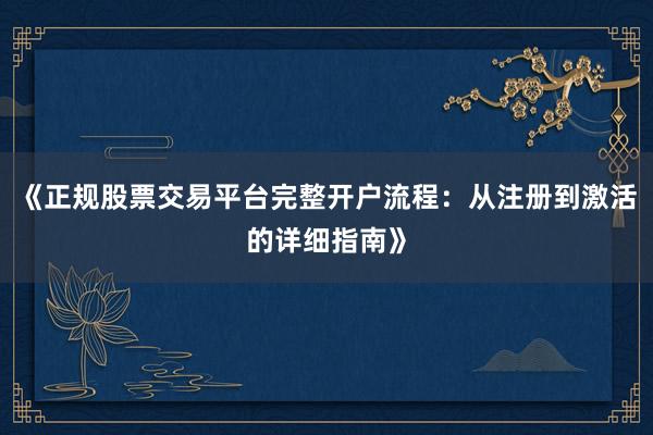 《正规股票交易平台完整开户流程：从注册到激活的详细指南》