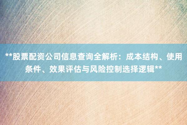 **股票配资公司信息查询全解析：成本结构、使用条件、效果评估与风险控制选择逻辑**