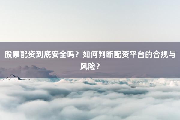 股票配资到底安全吗？如何判断配资平台的合规与风险？