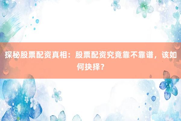探秘股票配资真相：股票配资究竟靠不靠谱，该如何抉择？