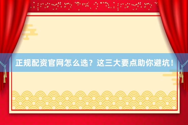 正规配资官网怎么选？这三大要点助你避坑！