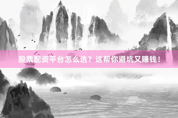股票配资平台怎么选？这帮你避坑又赚钱！