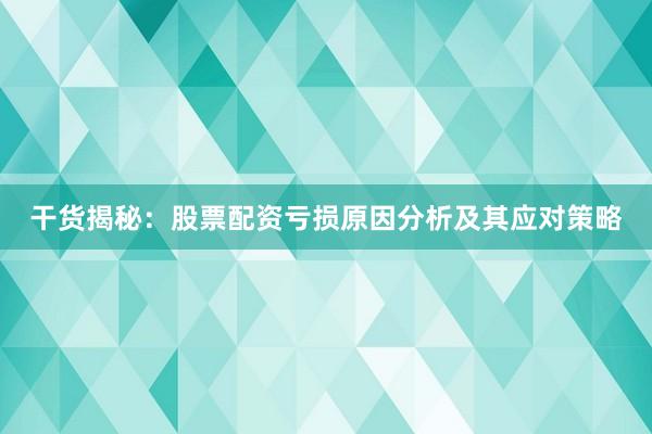 干货揭秘：股票配资亏损原因分析及其应对策略