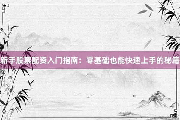 新手股票配资入门指南：零基础也能快速上手的秘籍