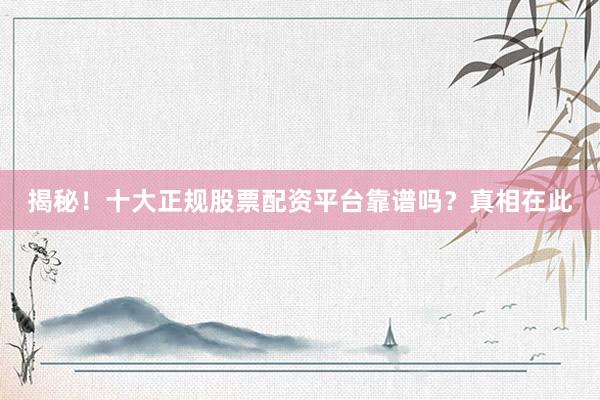 揭秘！十大正规股票配资平台靠谱吗？真相在此