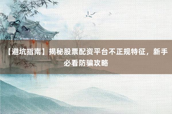 【避坑指南】揭秘股票配资平台不正规特征，新手必看防骗攻略