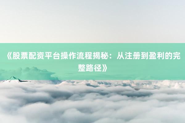 《股票配资平台操作流程揭秘：从注册到盈利的完整路径》