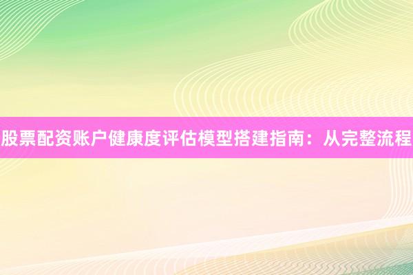 股票配资账户健康度评估模型搭建指南：从完整流程